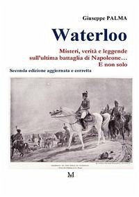 Waterloo. Misteri, verità e leggende sull'ultima battaglia di Napoleone. E non solo... Waterloo. Misteri, verità e leggende sull'ultima battaglia di Napoleone. E non solo...