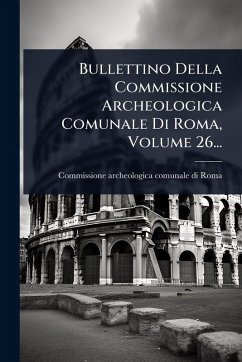Bullettino Della Commissione Archeologica Comunale Di Roma, Volume 26...