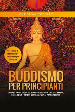 Buddismo per principianti. Capire e praticare la filosofia buddista per una vita serena, senza ansia e stress raggiungendo la pace interiore. Con esercizi di mindfullness e meditazione per principianti - Toshiro, Christian