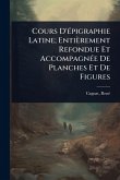 Cours D'Ã(c)pigraphie Latine; Entièrement Refondue Et AccompagnÃ(c)e De Planches Et De Figures