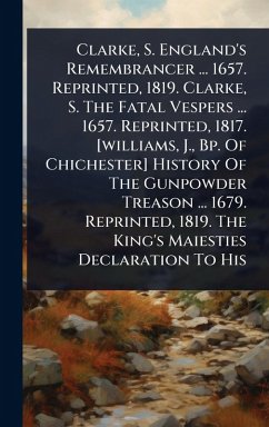 Cover Clarke, S. England's Remembrancer ... 1657. Reprinted, 1819. Clarke, S. The Fatal Vespers ... 1657. Reprinted, 1817. [williams, J., Bp. Of Chichester] History Of The Gunpowder Treason ... 1679. Reprinted, 1819. The King's Maiesties Declaration To His