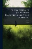 De L'imitation De Jesus-christ. Traduction Nouvelle, Books 1-4... De L'imitation De Jesus-christ. Traduction Nouvelle, Books 1-4...