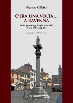 C'era una volta... a Ravenna. Storie, personaggi, luoghi e curiosità di una antica capitale - Gàbici, Franco