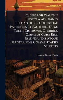 Cover Jo. Georgii Walchii Epistola Ad Omnes Elegantioris Doctrinae Patronos Et Fautores De M. Tullii Ciceronis Operibus Omnibus Cura Eius Emendandis Atque Inlustrandis Commentariis Selectis