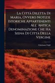 La CittÃ Diletta Di Maria, Ovvero Notizie Istoriche Appartenenti All' Antica Denominazione Che Ha Siena Di CittÃ Della Vergine