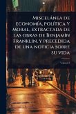 Miscelànea de economÃ-a, polÃ-tica y moral, extractada de las obras de BenjamÃ-n Franklin, y precedida de una noticia sobre su vida Miscelànea de economÃ-a, polÃ-tica y moral, extractada de las obras de BenjamÃ-n Franklin, y precedida de una noticia sobre su vida
