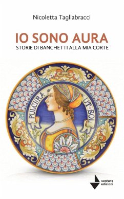 Io sono Aura. Storie di banchetti alla mia corte - Tagliabracci, Nicoletta Io sono Aura. Storie di banchetti alla mia corte - Tagliabracci, Nicoletta