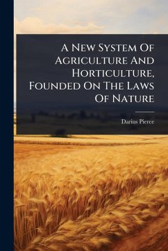 A New System Of Agriculture And Horticulture, Founded On The Laws Of Nature - Pierce, Darius