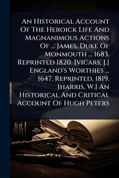 An Historical Account Of The Heroick Life And Magnanimous Actions Of ... James, Duke Of Monmouth ... 1683. Reprinted 1820. [vicars, J.] England's Worthies ... 1647. Reprinted, 1819. [harris, W.] An Historical And Critical Account Of Hugh Peters - Anonymous