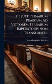 De Jure Primarum Praecum Ad Victorem Terrarum Imperatoris Non Transeunte... De Jure Primarum Praecum Ad Victorem Terrarum Imperatoris Non Transeunte...