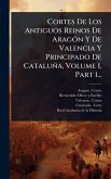 Cortes De Los Antiguos Reinos De AragÃ3n Y De Valencia Y Principado De Cataluña, Volume 1, Part 1...