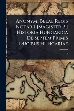 Cover Anonymi Belae Regis Notarii [magister P ] Historia Hungarica De Septem Primis Ducibus Hungariae