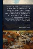 Report On The Arrangements Which Have Been Adopted, In Former Periods, When France Threatened Invasions Of Britain Or Ireland, To Frustate The Designs Of The Enemy, By Attacks On His Foreign Possessions, Or European Ports, By Annoying His Coasts, And