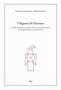 I signori di Soissons. Egidio, Siagrio e la dissoluzione dell'ultimo lembo dell'Impero Romano D'Occidente - Tamassia, Giovanni; Cessi, Roberto; Lupelli, Enrico I signori di Soissons. Egidio, Siagrio e la dissoluzione dell'ultimo lembo dell'Impero Romano D'Occidente - Tamassia, Giovanni; Cessi, Roberto; Lupelli, Enrico