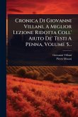 Cronica Di Giovanni Villani, A Miglior Lezione Ridotta Coll' Aiuto De' Testi A Penna, Volume 5...