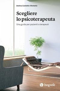 Scegliere lo psicoterapeuta. Una guida per pazienti e terapeuti - Castiello D'Antonio, Andrea