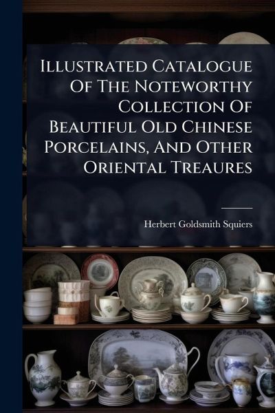 Illustrated Catalogue Of The Noteworthy Collection Of Beautiful Old Chinese Porcelains, And Other Oriental Treaures Illustrated Catalogue Of The Noteworthy Collection Of Beautiful Old Chinese Porcelains, And Other Oriental Treaures