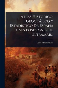 Atlas Historico, Geogràfico Y EstadÃ-stico De España Y Sus Posesiones De Ultramar... Cover Atlas Historico, Geogràfico Y EstadÃ-stico De España Y Sus Posesiones De Ultramar...