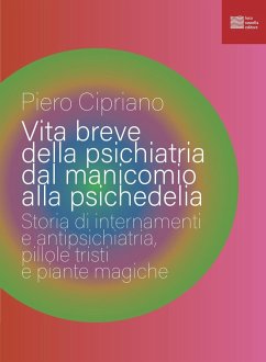 Vita breve della psichiatria dal manicomio alla psichedelia. Storia di internamenti e antipsichiatria, pillole tristi e piante magiche - Cipriano, Piero