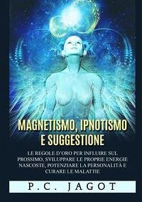 Magnetismo, ipnotismo e suggestione. Le regole d'oro per influire sul prossimo, sviluppare le proprie energie nascoste, potenziare la personalità e curare le malattie - Jagot, Paul-Clément