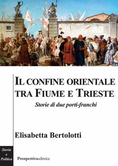 Il confine orientale tra Fiume e Trieste. Storie di due porti-franchi - Bertolotti, Elisabetta