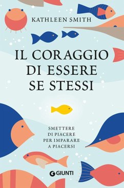 Il coraggio di essere se stessi. Smettere di piacere per imparare a piacersi - Smith, Kathleen Il coraggio di essere se stessi. Smettere di piacere per imparare a piacersi - Smith, Kathleen