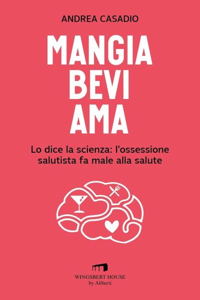Mangia bevi ama. Lo dice la scienza: l'ossessione salutista fa male alla salute Mangia bevi ama. Lo dice la scienza: l'ossessione salutista fa male alla salute