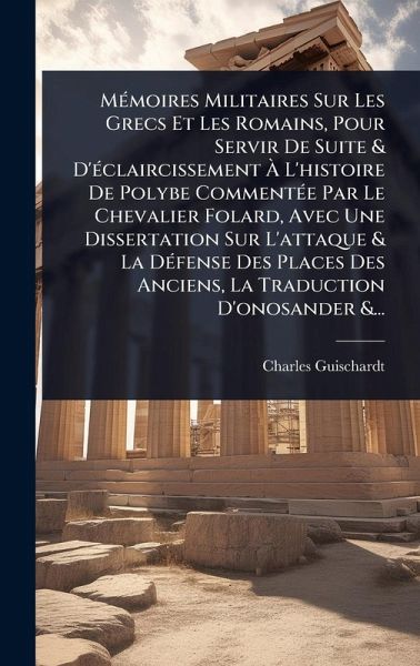 MÃ(c)moires Militaires Sur Les Grecs Et Les Romains, Pour Servir De Suite & D'Ã(c)claircissement Ã€ L'histoire De Polybe CommentÃ(c)e Par Le Chevalier Folard, Avec Une Dissertation Sur L'attaque & La DÃ(c)fense Des Places Des Anciens, La Traduction D'