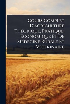 Cover Cours Complet D'agriculture ThÃ(c)orique, Pratique, Ã‰conomique Et De MÃ(c)decine Rurale Et VÃ(c)tÃ(c)rinaire