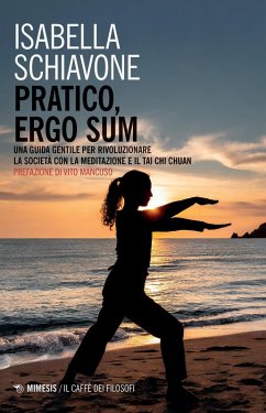 Pratico, ergo sum. Una guida gentile per rivoluzionare la società con la meditazione e il tai chi chuan - Schiavone, Isabella