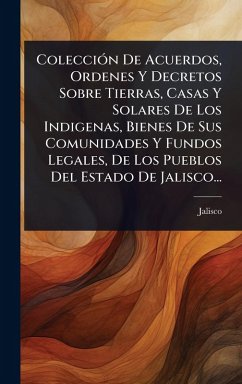 Cover ColecciÃ3n De Acuerdos, Ordenes Y Decretos Sobre Tierras, Casas Y Solares De Los Indigenas, Bienes De Sus Comunidades Y Fundos Legales, De Los Pueblos Del Estado De Jalisco...