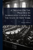 A Treatise On The Practice In Surrogates' Courts In The State Of New York A Treatise On The Practice In Surrogates' Courts In The State Of New York