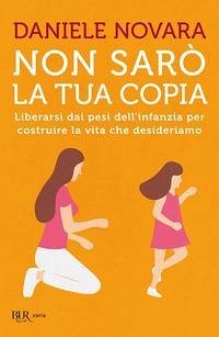 Non sarò la tua copia. Liberarsi dai pesi dell'infanzia per costruire la vita che desideriamo - Novara, Daniele