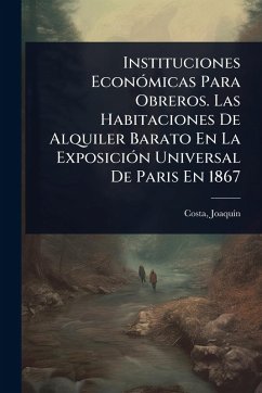 Cover Instituciones EconÃ³micas Para Obreros. Las Habitaciones De Alquiler Barato En La ExposiciÃ³n Universal De Paris En 1867