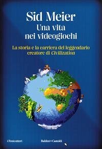 Una vita nei videogiochi. La storia e la carriera del leggendario creatore di 'Civilization' - Meier, Sid Una vita nei videogiochi. La storia e la carriera del leggendario creatore di 'Civilization' - Meier, Sid