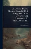 De L'origine Du Flamand Avec Une Esquisse De La LittÃ(c)rature Flamande Et Hollandaise...