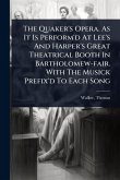 The Quaker's Opera. As It Is Perform'd At Lee's And Harper's Great Theatrical Booth In Bartholomew-fair. With The Musick Prefix'd To Each Song The Quaker's Opera. As It Is Perform'd At Lee's And Harper's Great Theatrical Booth In Bartholomew-fair. With The Musick Prefix'd To Each Song