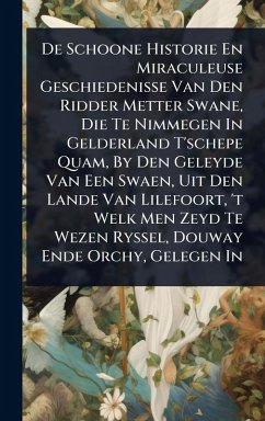 De Schoone Historie En Miraculeuse Geschiedenisse Van Den Ridder Metter Swane, Die Te Nimmegen In Gelderland T'schepe Quam, By Den Geleyde Van Een Swaen, Uit Den Lande Van Lilefoort, 't Welk Men Zeyd Te Wezen Ryssel, Douway Ende Orchy, Gelegen In - Anonymous