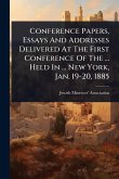 Conference Papers, Essays And Addresses Delivered At The First Conference Of The ... Held In ... New York, Jan. 19-20, 1885