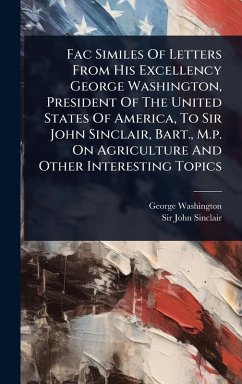 Cover Fac Similes Of Letters From His Excellency George Washington, President Of The United States Of America, To Sir John Sinclair, Bart., M.p. On Agriculture And Other Interesting Topics