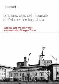 Cover Lo strano caso del Tribunale dell'Aia per l'ex Jugoslavia. Seconda edizione del Premio internazionale «Giuseppe Torre»