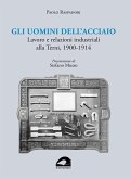 Gli uomini dell'acciaio. Lavoro e relazioni industriali alla Terni, 1900-1914 Gli uomini dell'acciaio. Lavoro e relazioni industriali alla Terni, 1900-1914