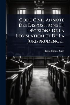 Code Civil AnnotÃ(c) Des Dispositions Et DÃ(c)cisions De La LÃ(c)gislation Et De La Jurisprudence... - Sirey, Jean-Baptiste