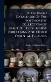 Illustrated Catalogue Of The Noteworthy Collection Of Beautiful Old Chinese Porcelains, And Other Oriental Treaures Illustrated Catalogue Of The Noteworthy Collection Of Beautiful Old Chinese Porcelains, And Other Oriental Treaures