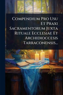 Compendium Pro Usu Et Praxi Sacramentorum Juxta Rituale Ecclesiae Et Archidioccesis Tarraconensis... - Anonymous