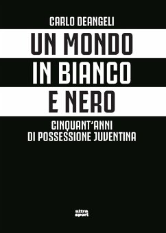 Un mondo in bianco e nero. Cinquant'anni di possessione juventina - Deangeli, Carlo