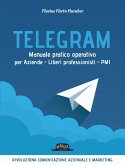 Telegram. Manuale pratico operativo per aziende, liberi professionisti, PMI Telegram. Manuale pratico operativo per aziende, liberi professionisti, PMI