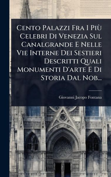 Cento Palazzi Fra I PiÃ¹ Celebri Di Venezia Sul Canalgrande E Nelle Vie Interne Dei Sestieri Descritti Quali Monumenti D'arte E Di Storia Dal Nob...