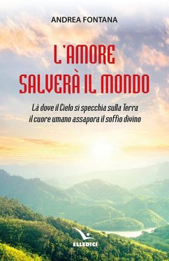 L' amore salverà il mondo. Là dove il Cielo si specchia sulla Terra, il cuore umano assapora il soffio divino - Fontana, Andrea