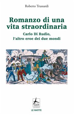 Romanzo di una vita straordinaria. Carlo Di Rudio, l'altro eroe dei due mondi - Trussardi, Roberto Romanzo di una vita straordinaria. Carlo Di Rudio, l'altro eroe dei due mondi - Trussardi, Roberto